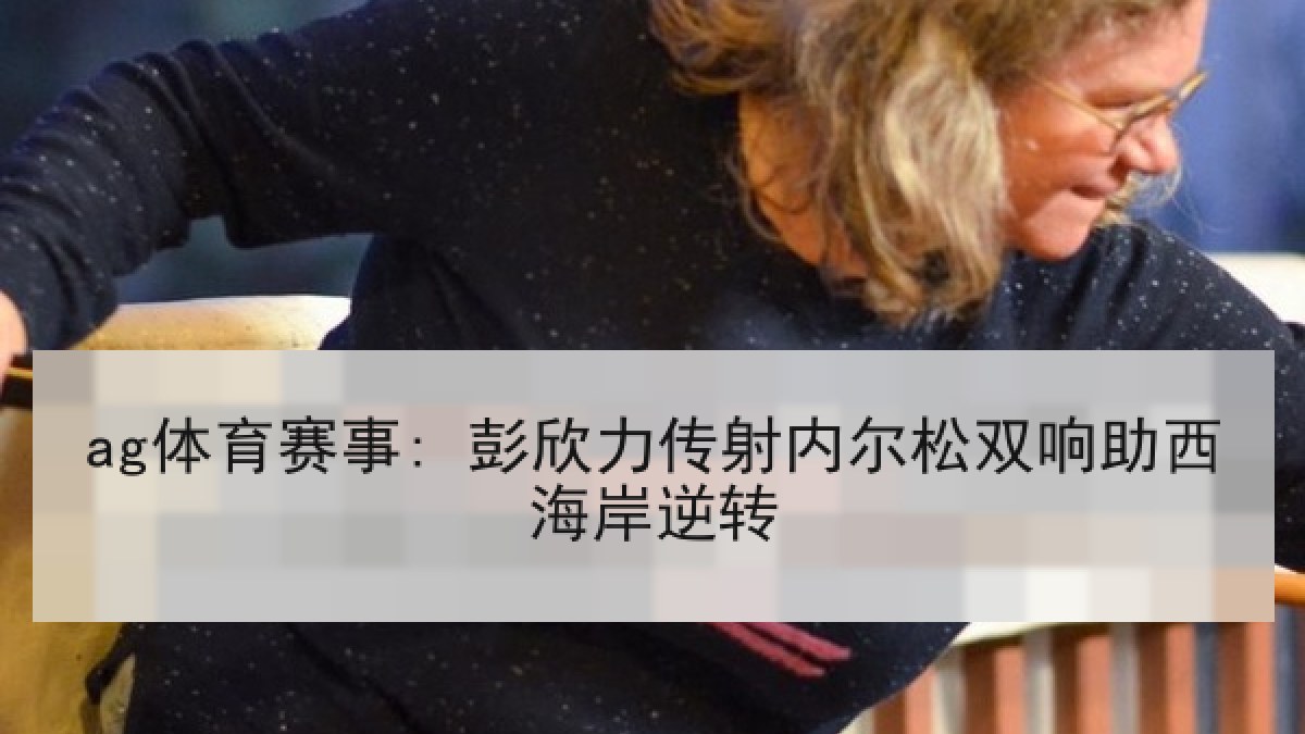 ag体育赛事: 彭欣力传射内尔松双响助西海岸逆转 ag体育赛事: 彭欣力传射内尔松双响助西海岸逆转