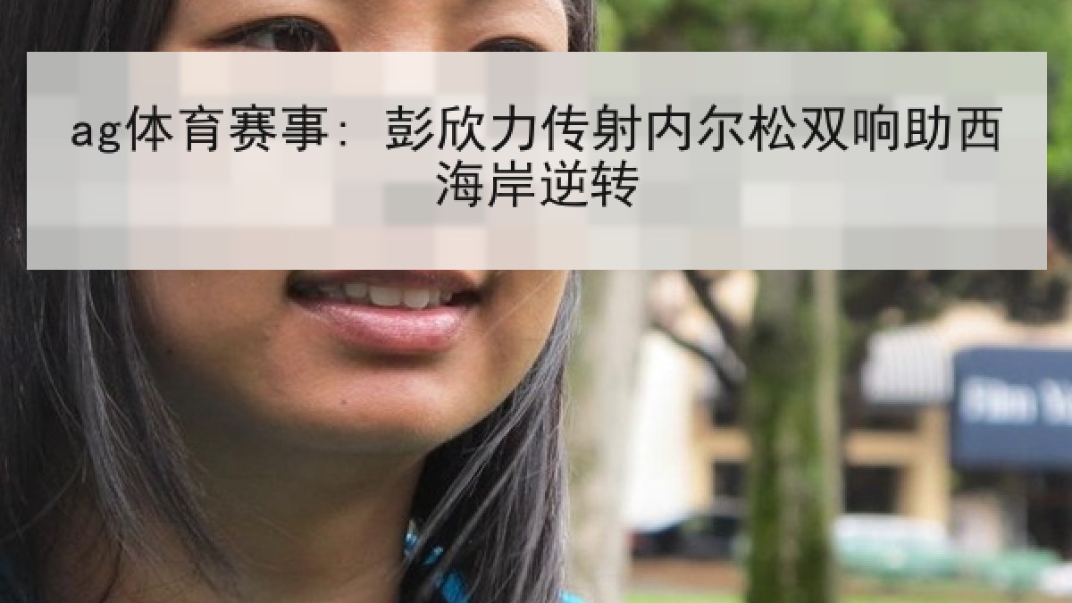 ag体育赛事: 彭欣力传射内尔松双响助西海岸逆转 ag体育赛事: 彭欣力传射内尔松双响助西海岸逆转