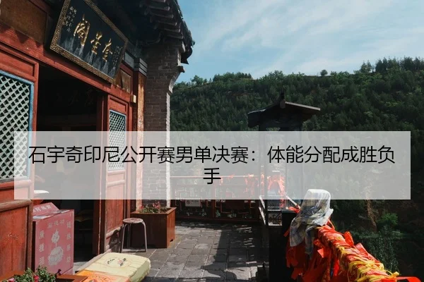 石宇奇印尼公开赛男单决赛：体能分配成胜负手