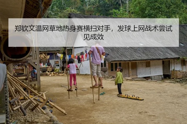 郑钦文温网草地热身赛横扫对手，发球上网战术尝试见成效