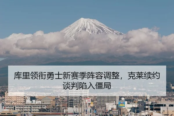 库里领衔勇士新赛季阵容调整，克莱续约谈判陷入僵局