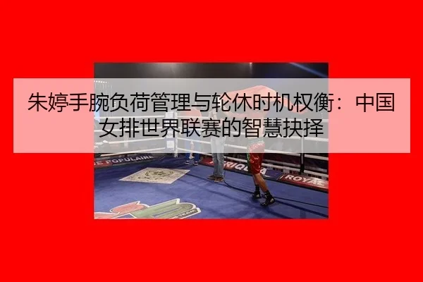 朱婷手腕负荷管理与轮休时机权衡：中国女排世界联赛的智慧抉择