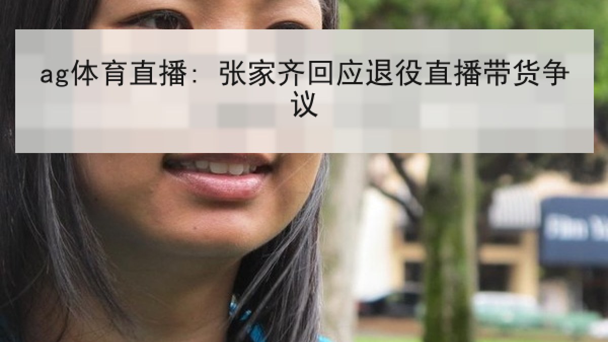 ag体育直播: 张家齐回应退役直播带货争议 ag体育直播: 张家齐回应退役直播带货争议