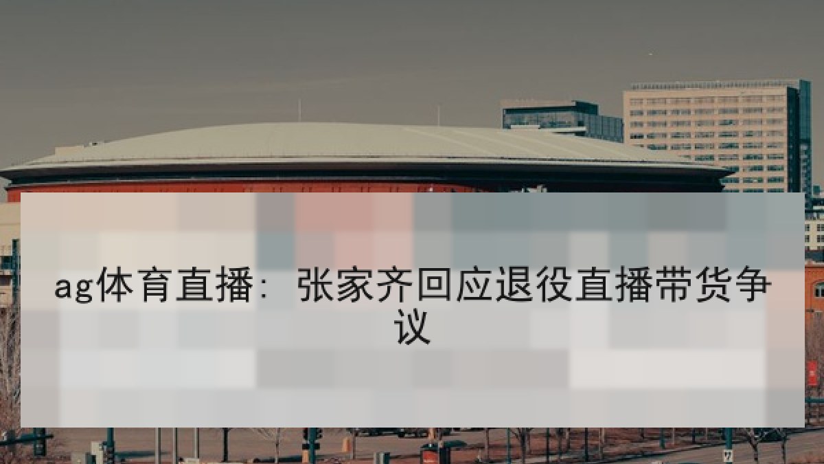 ag体育直播: 张家齐回应退役直播带货争议
