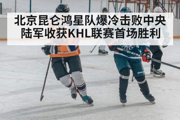 北京昆仑鸿星队爆冷击败中央陆军收获KHL联赛首场胜利