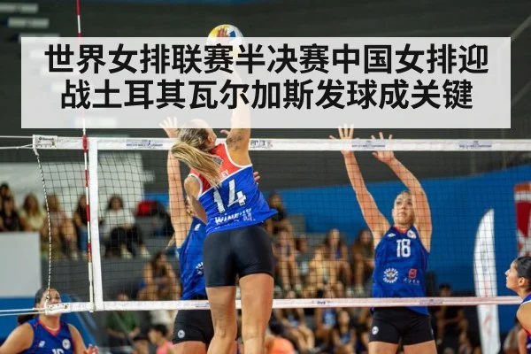 世界女排联赛半决赛中国女排迎战土耳其瓦尔加斯发球成关键