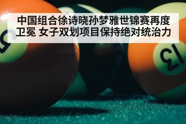 中国组合徐诗晓孙梦雅世锦赛再度卫冕 女子双划项目保持绝对统治力