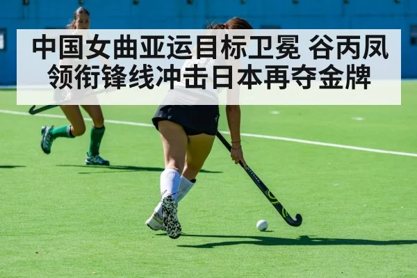 中国女曲亚运目标卫冕 谷丙凤领衔锋线冲击日本再夺金牌