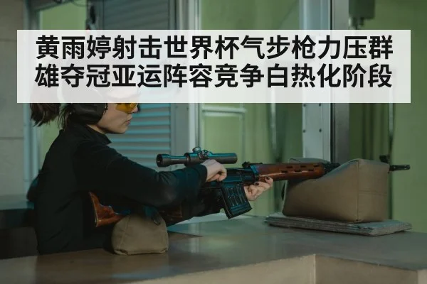 黄雨婷射击世界杯气步枪力压群雄夺冠亚运阵容竞争白热化阶段