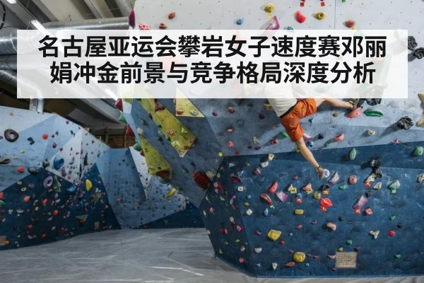 名古屋亚运会攀岩女子速度赛邓丽娟冲金前景与竞争格局深度分析